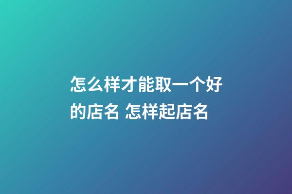 怎么样才能取一个好的店名 怎样起店名-第1张-店铺起名-玄机派
